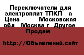 Переключатели для электроплит ТПКП-25а › Цена ­ 450 - Московская обл., Москва г. Другое » Продам   